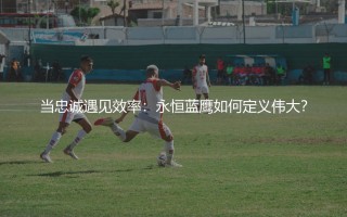拉齐奥队史最佳射手,当忠诚遇见效率：永恒蓝鹰如何定义伟大？