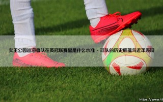 女王公园巡游者队在英冠联赛里是什么水准？——深度解析这支伦敦老牌球队的定位与挑战