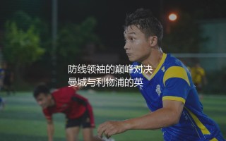 鲁本·迪亚斯和范戴克谁强？防线领袖的巅峰对决