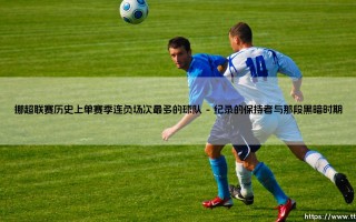 挪超联赛的连败纪录：哪支球队遭遇了单赛季最长的连败深渊？——探寻「历史最差」背后的故事