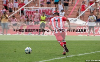 PSV埃因霍温常用阵型是什么？深入解析：飞利浦球场的战术蓝图「」