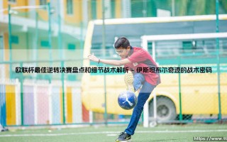 欧联杯最佳逆转决赛盘点：那些不可思议的夜晚背后藏着怎样的战术秘密？「细节战术全解析」