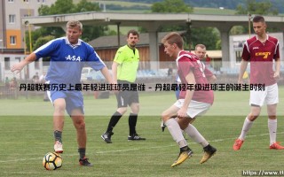 丹超联赛历史上最年轻进球球员是谁：丹麦足球天才的青春风暴