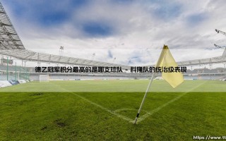 德乙冠军积分最高的是哪支球队？揭秘德国次级联赛的巅峰纪录