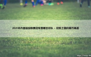 2021年丹麦超级联赛冠军揭晓：布隆德比如何问鼎丹超桂冠？