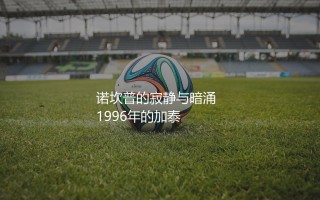 里瓦尔多哪一年转会巴塞罗那？诺坎普球场的寂静与暗涌