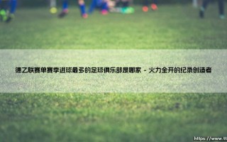 德乙联赛单赛季进球最多的足球俱乐部是哪家？探寻绿茵场上的火力之王