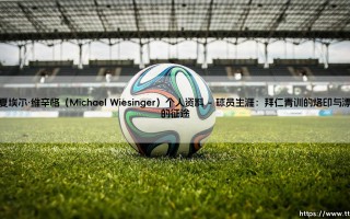 米夏埃尔·维辛格（Michael Wiesinger）个人资料：从拜仁青训骄子到执掌教鞭的足球人生
