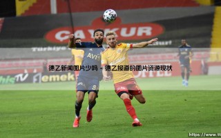 德乙新闻图片少吗？探寻真相：德乙报道的视觉内容为何稀缺？