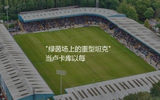 卢卡库为什么这么胖？绿茵场上的重型坦克