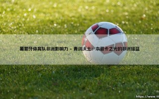 葡萄牙体育队非洲影响力：绿白军团的非洲足球血脉与深远辐射