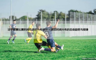 法甲联赛比赛时间与进球分布统计：揭秘绿茵场上的时间密码