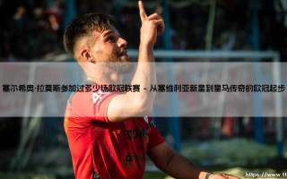 塞尔希奥·拉莫斯参加过多少场欧冠联赛——东方体育