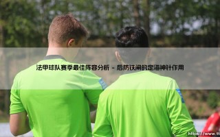法甲赛季最佳阵容深度分析：绿茵场上的战术博弈与星光璀璨
