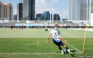 2023-2024赛季亚冠联赛小组赛西亚区积分榜排名：群雄逐鹿下的秩序与变革