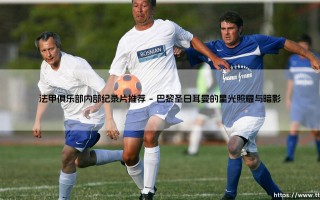 法甲俱乐部内部纪录片推荐：五部揭秘绿茵幕后的必看佳作
