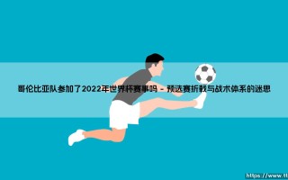 哥伦比亚队参加了2022年世界杯赛事吗？一支南美雄鹰的缺席与时代阵痛