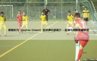莱顿东方足球俱乐部简介：莱顿东方的历史与精神传承