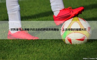 对阵皇马上演帽子戏法的巴萨球员有哪些(足球全知道)