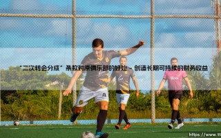 “二次转会分成”条款对原俱乐部的好处：不只是短期收益