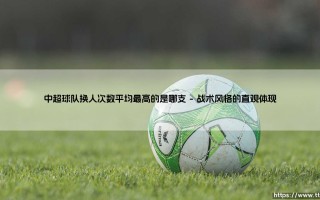 中超球队换人次数平均最高的是哪支？——揭秘「最善变」的绿茵战术家