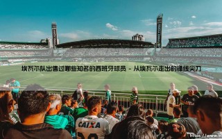 埃瓦尔队出售过哪些知名的西班牙球员|磁儿足球说