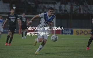 德泽尔比执教过哪些球队？"战术疯子"的足球基因