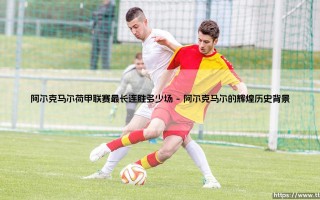 阿尔克马尔荷甲联赛最长连胜多少场？「足球狂热」背后的纪录探索：一段传奇征程