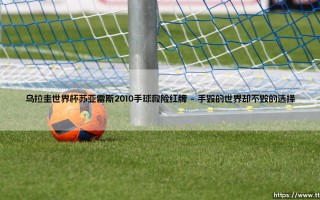 乌拉圭世界杯苏亚雷斯2010手球救险红牌：那一扑改写命运的瞬间