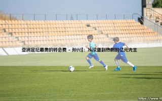 亚洲足坛最贵的转会费？盘点那些让你惊呼「天价」的亚洲球员交易 - [从孙兴慜到中岛翔哉，谁创造了历史？]