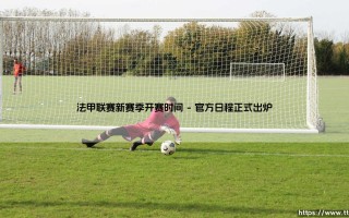 法甲联赛新赛季开赛时间：绿茵烽火何时重燃？法甲新赛季的起跑线「即将划定」