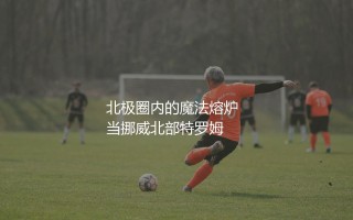 博德闪耀主场为什么很厉害？北极圈内的魔法熔炉