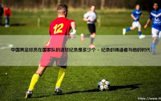 中国男足球员在国家队的进球纪录是多少个——天体足球