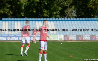 2023-2024赛季英超联赛积分榜深度解析：新任主教练带队积分排名全景观察