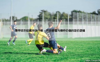 意甲球衣收藏市场行情：情怀与资本的角力场