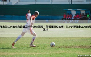 达米安——国际米兰的老将边翼卫。：他的防守选位，藏着怎样的智慧谜题？