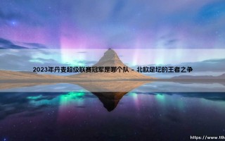 2023年丹麦超级联赛冠军花落谁家？「北欧童话」2023年丹超的最终赢家！