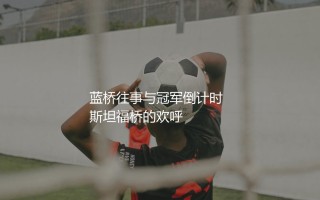 切尔西上一次英超冠军啥时候？蓝桥往事与冠军倒计时