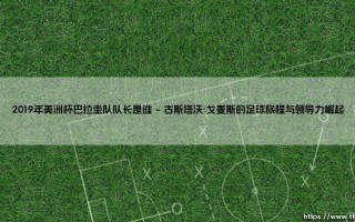 2019年美洲杯巴拉圭队队长：古斯塔沃·戈麦斯的领导使命