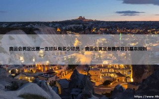 奥运会男足比赛一支球队有多少球员？深度解析奥运会男足赛事参赛阵容规则