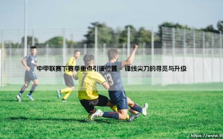 中甲联赛下赛季重点引援位置前瞻