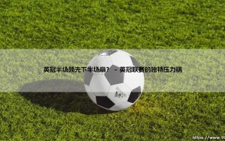 英冠半场领先下半场崩？战术与心理的双重考验