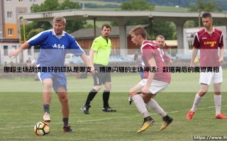 挪超主场战绩最好的球队是哪支？揭秘挪超主场之王的统治力