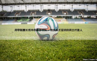 荷甲联赛中的长传冲吊大师：哪支球队将传统英式足球发挥到极致？