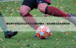 哪些俱乐部转会后球员平均上场时间最长「足球情报站」