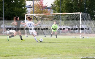 曼联队著名的10号球衣球员都有哪些？揭秘「红魔传奇」：那些身披10号的超级巨星