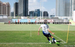 2023-2024赛季澳大利亚A联赛积分榜深度解析：季后赛形势全景透视