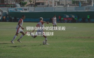 法兰克福主场在哪儿？钢铁森林中的足球圣殿
