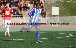 欧冠赛事历史上抢断次数最多的球员是哪位「足坛速递」