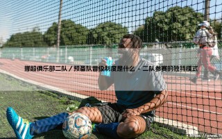 挪超俱乐部二队与预备队晋级制度的深层解析